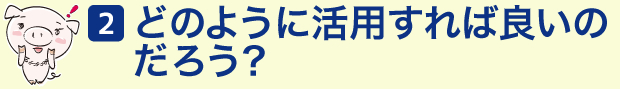 (2)どのように活用すれば良いのだろう?
