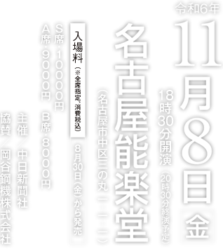 令和6年11月8日（金）18時30分開演　名古屋能楽堂　入場料：S席10000円、A席9000円、B席8000円　8月30日（金）から発売